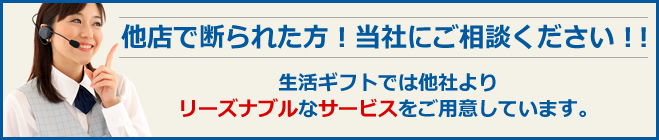 他店で断れた方!当社にご相談ください!!生活ギフトは他社よりリーズナブルなサービスをご用意しています。