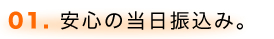 01. 安心の当日振込み。
