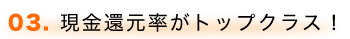 03. 現金還元率がトップクラス！