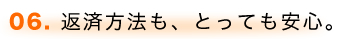 06. 返済方法も、とっても安心。