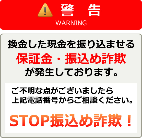 警告 換金した現金を振り込ませる保証金・振込め詐欺が発生しております。ご不明な点がございましたら上記電話暗号からご相談ください。STOP振込め詐欺！