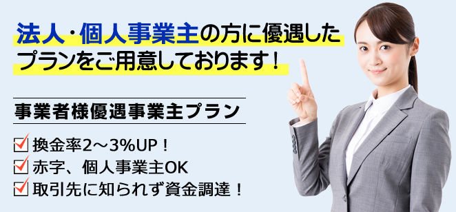 法人・個人事業主の方に優遇したプランをご用意しております！事業者様優遇事業主プラン換金率2～3％UP！
赤字、個人事業主OK取引先に知られず資金調達！